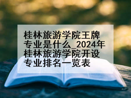 桂林旅游学院王牌专业是什么_2024年桂林旅游学院开设专业排名一览表