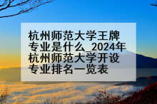 杭州师范大学王牌专业是什么_2024年杭州师范大学开设专业排名一览表