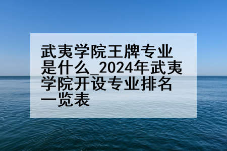 武夷学院王牌专业是什么_2024年武夷学院开设专业排名一览表