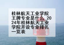 桂林航天工业学院王牌专业是什么_2024年桂林航天工业学院开设专业排名一览表