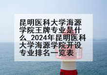 昆明医科大学海源学院王牌专业是什么_2024年昆明医科大学海源学院开设专业排名一览表