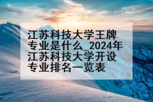 江苏科技大学王牌专业是什么_2024年江苏科技大学开设专业排名一览表