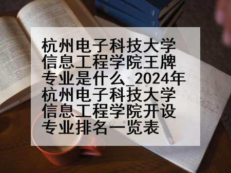 杭州电子科技大学信息工程学院王牌专业是什么_2024年杭州电子科技大学信息工程学院开设专业排名一览表