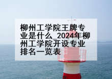 柳州工学院王牌专业是什么_2024年柳州工学院开设专业排名一览表