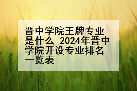 晋中学院王牌专业是什么_2024年晋中学院开设专业排名一览表