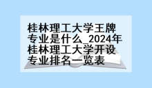 桂林理工大学王牌专业是什么_2024年桂林理工大学开设专业排名一览表