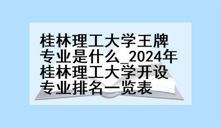 桂林理工大学王牌专业是什么_2024年桂林理工大学开设专业排名一览表