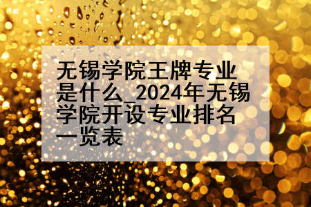 无锡学院王牌专业是什么_2024年无锡学院开设专业排名一览表