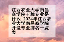 江西农业大学南昌商学院王牌专业是什么_2024年江西农业大学南昌商学院开设专业排名一览表