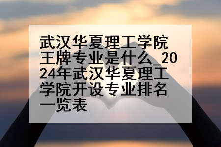武汉华夏理工学院王牌专业是什么_2024年武汉华夏理工学院开设专业排名一览表