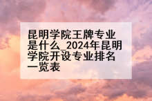 昆明学院王牌专业是什么_2024年昆明学院开设专业排名一览表