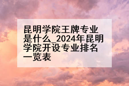 昆明学院王牌专业是什么_2024年昆明学院开设专业排名一览表
