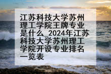 江苏科技大学苏州理工学院王牌专业是什么_2024年江苏科技大学苏州理工学院开设专业排名一览表
