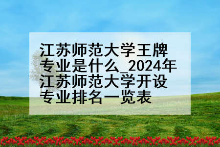 江苏师范大学王牌专业是什么_2024年江苏师范大学开设专业排名一览表