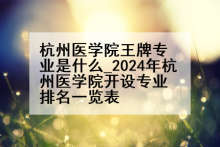 杭州医学院王牌专业是什么_2024年杭州医学院开设专业排名一览表