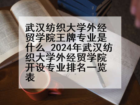 武汉纺织大学外经贸学院王牌专业是什么_2024年武汉纺织大学外经贸学院开设专业排名一览表