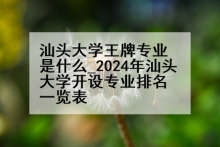 汕头大学王牌专业是什么_2024年汕头大学开设专业排名一览表