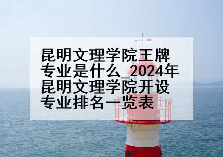 昆明文理学院王牌专业是什么_2024年昆明文理学院开设专业排名一览表
