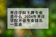 枣庄学院王牌专业是什么_2024年枣庄学院开设专业排名一览表