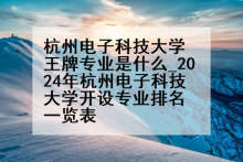 杭州电子科技大学王牌专业是什么_2024年杭州电子科技大学开设专业排名一览表