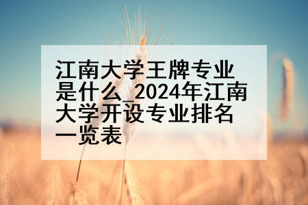江南大学王牌专业是什么_2024年江南大学开设专业排名一览表