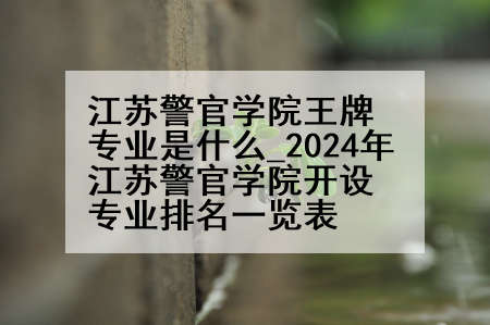 江苏警官学院王牌专业是什么_2024年江苏警官学院开设专业排名一览表