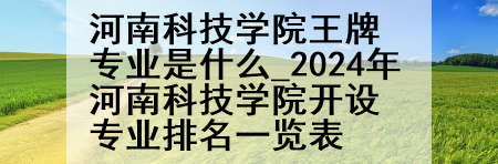 河南科技学院王牌专业是什么_2024年河南科技学院开设专业排名一览表