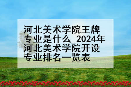 河北美术学院王牌专业是什么_2024年河北美术学院开设专业排名一览表