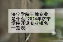 济宁学院王牌专业是什么_2024年济宁学院开设专业排名一览表
