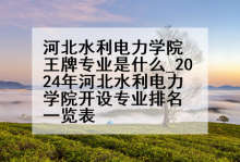 河北水利电力学院王牌专业是什么_2024年河北水利电力学院开设专业排名一览表