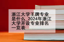 浙江大学王牌专业是什么_2024年浙江大学开设专业排名一览表