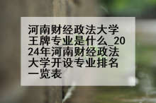河南财经政法大学王牌专业是什么_2024年河南财经政法大学开设专业排名一览表