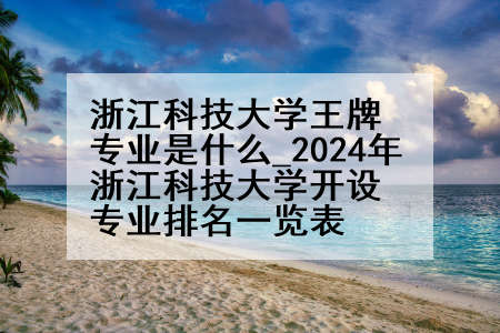 浙江科技大学王牌专业是什么_2024年浙江科技大学开设专业排名一览表