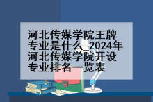 河北传媒学院王牌专业是什么_2024年河北传媒学院开设专业排名一览表