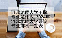 河北地质大学王牌专业是什么_2024年河北地质大学开设专业排名一览表