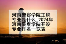河南警察学院王牌专业是什么_2024年河南警察学院开设专业排名一览表