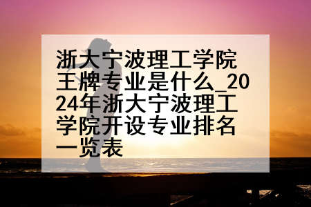 浙大宁波理工学院王牌专业是什么_2024年浙大宁波理工学院开设专业排名一览表