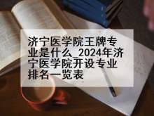 济宁医学院王牌专业是什么_2024年济宁医学院开设专业排名一览表