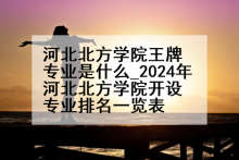 河北北方学院王牌专业是什么_2024年河北北方学院开设专业排名一览表