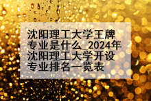 沈阳理工大学王牌专业是什么_2024年沈阳理工大学开设专业排名一览表