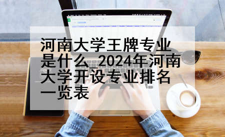 河南大学王牌专业是什么_2024年河南大学开设专业排名一览表