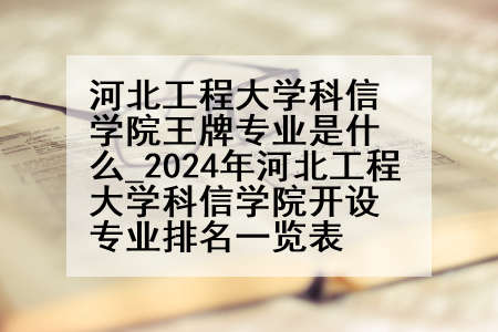 河北工程大学科信学院王牌专业是什么_2024年河北工程大学科信学院开设专业排名一览表
