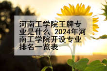 河南工学院王牌专业是什么_2024年河南工学院开设专业排名一览表