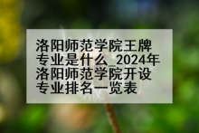 洛阳师范学院王牌专业是什么_2024年洛阳师范学院开设专业排名一览表