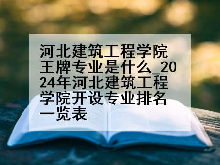 河北建筑工程学院王牌专业是什么_2024年河北建筑工程学院开设专业排名一览表