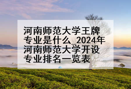 河南师范大学王牌专业是什么_2024年河南师范大学开设专业排名一览表