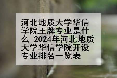 河北地质大学华信学院王牌专业是什么_2024年河北地质大学华信学院开设专业排名一览表