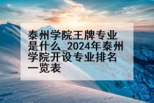 泰州学院王牌专业是什么_2024年泰州学院开设专业排名一览表