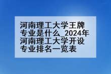 河南理工大学王牌专业是什么_2024年河南理工大学开设专业排名一览表