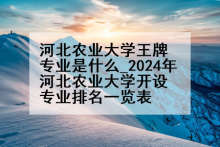 河北农业大学王牌专业是什么_2024年河北农业大学开设专业排名一览表